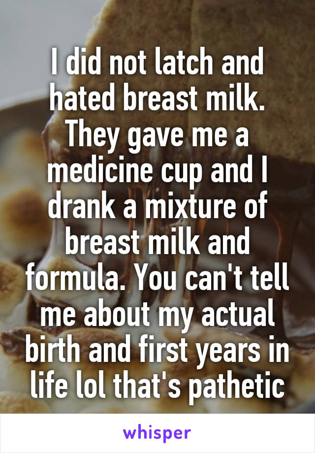 I did not latch and hated breast milk. They gave me a medicine cup and I drank a mixture of breast milk and formula. You can't tell me about my actual birth and first years in life lol that's pathetic