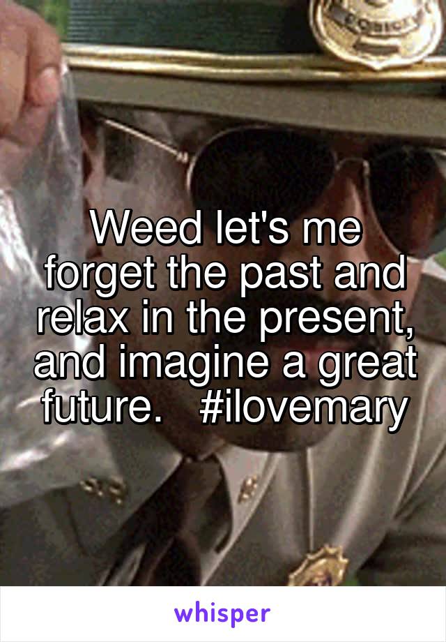 Weed let's me forget the past and relax in the present, and imagine a great future.   #ilovemary