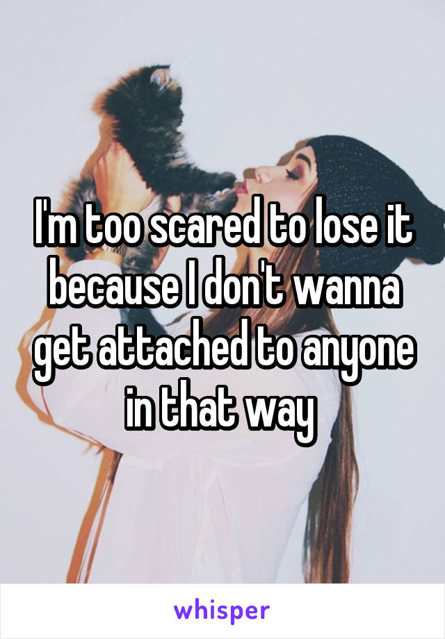 I'm too scared to lose it because I don't wanna get attached to anyone in that way 