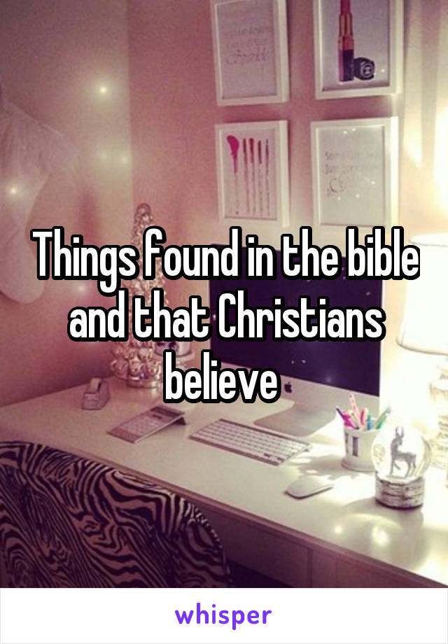 Things found in the bible and that Christians believe 