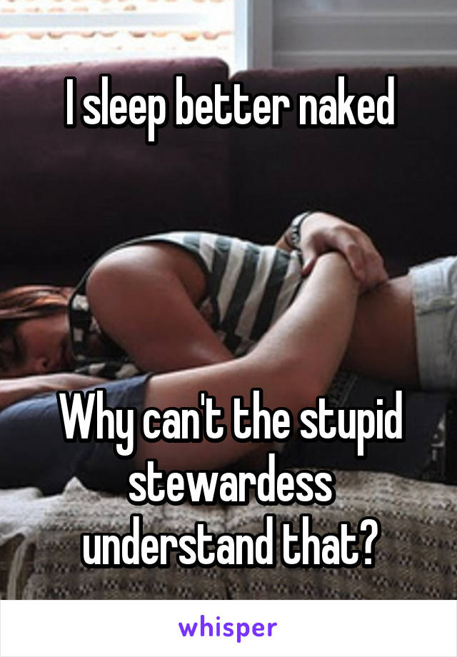 I sleep better naked




Why can't the stupid stewardess understand that?