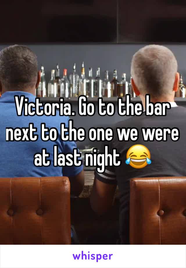 Victoria. Go to the bar next to the one we were at last night 😂