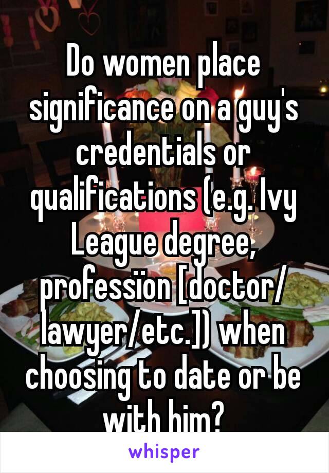 Do women place significance on a guy's credentials or qualifications (e.g. Ivy League degree, professïon [doctor/lawyer/etc.]) when choosing to date or be with him?