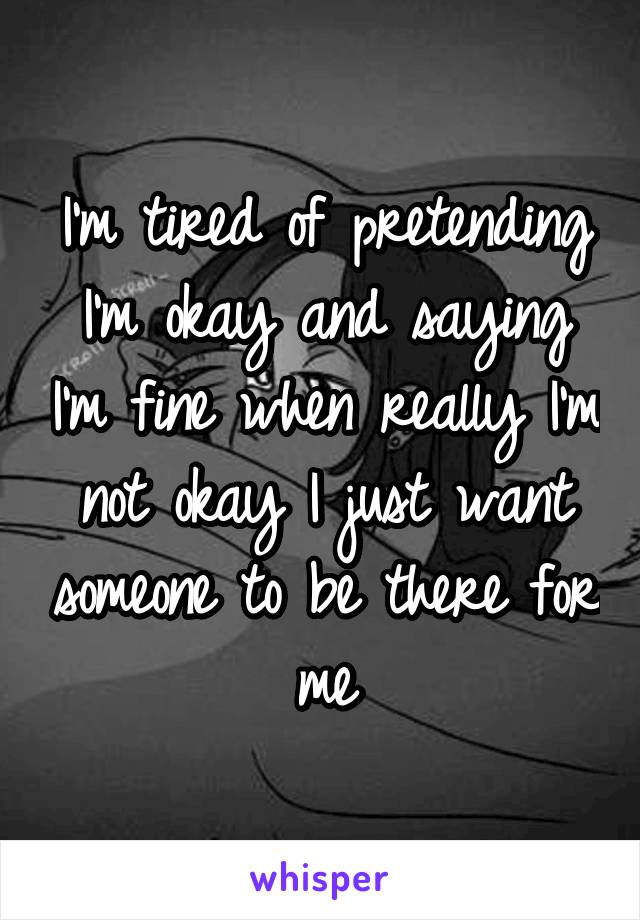 I'm tired of pretending I'm okay and saying I'm fine when really I'm not okay I just want someone to be there for me