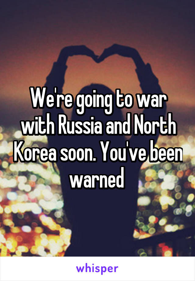 We're going to war with Russia and North Korea soon. You've been warned 