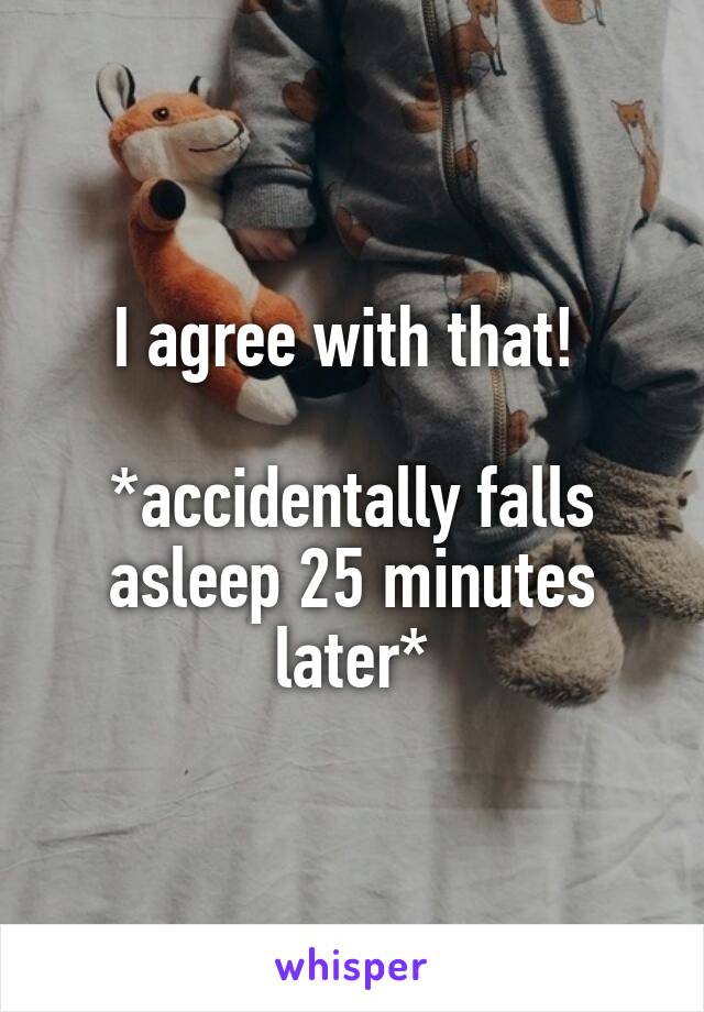 I agree with that! 

*accidentally falls asleep 25 minutes later*