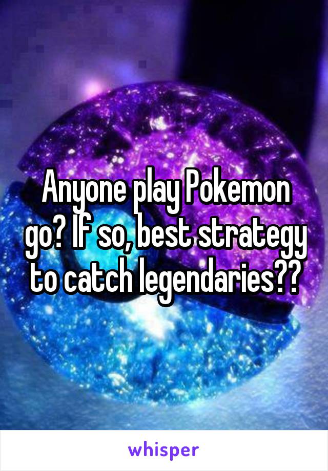 Anyone play Pokemon go? If so, best strategy to catch legendaries??