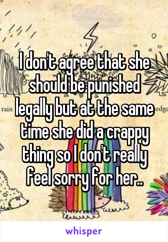 I don't agree that she should be punished legally but at the same time she did a crappy thing so I don't really feel sorry for her..