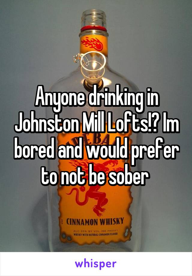 Anyone drinking in Johnston Mill Lofts!? Im bored and would prefer to not be sober 