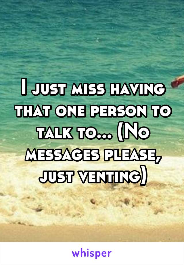 I just miss having that one person to talk to... (No messages please, just venting)