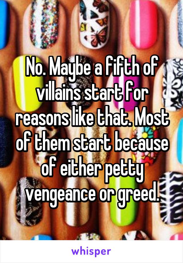 No. Maybe a fifth of villains start for reasons like that. Most of them start because of either petty vengeance or greed.