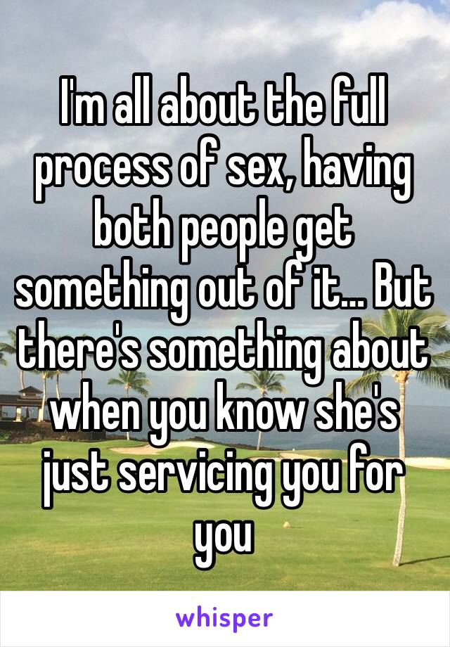 I'm all about the full process of sex, having both people get something out of it… But there's something about when you know she's just servicing you for you