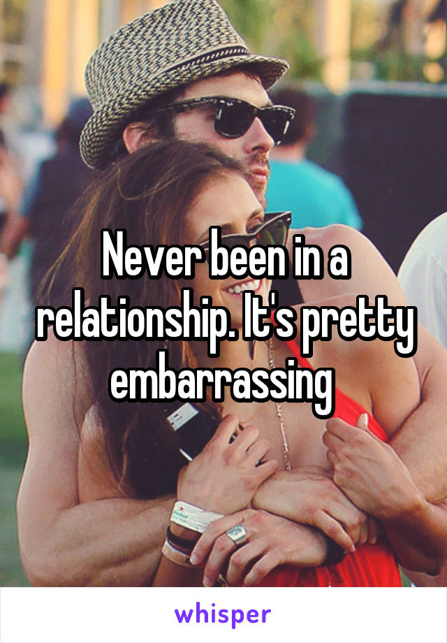 Never been in a relationship. It's pretty embarrassing 