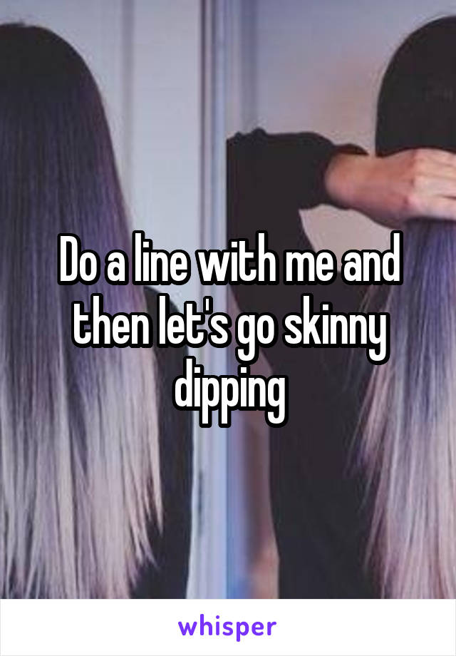 Do a line with me and then let's go skinny dipping