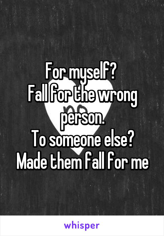 For myself? 
Fall for the wrong person.
To someone else?
Made them fall for me