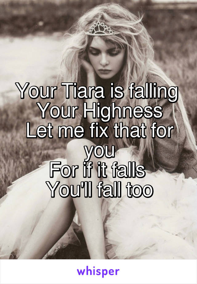 Your Tiara is falling 
Your Highness
Let me fix that for you
For if it falls 
You'll fall too