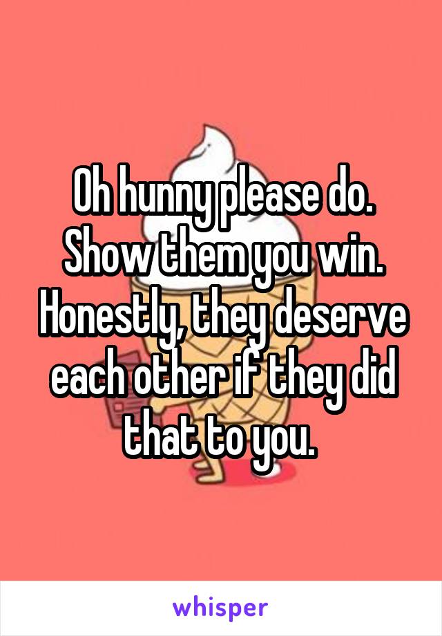 Oh hunny please do. Show them you win. Honestly, they deserve each other if they did that to you. 