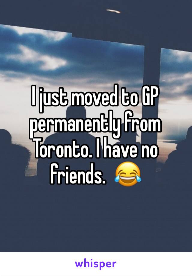 I just moved to GP permanently from Toronto. I have no friends.  😂