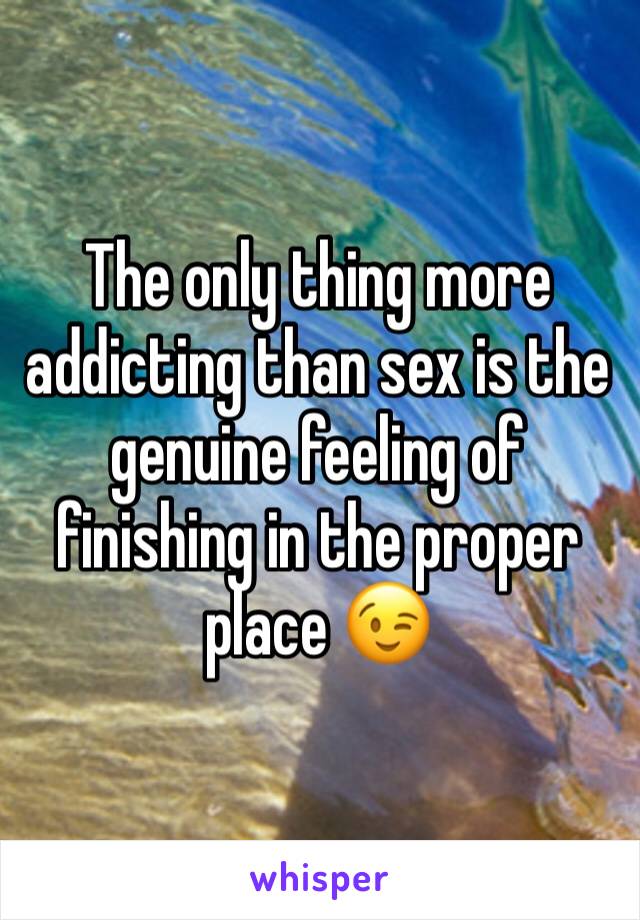 The only thing more addicting than sex is the genuine feeling of finishing in the proper place 😉