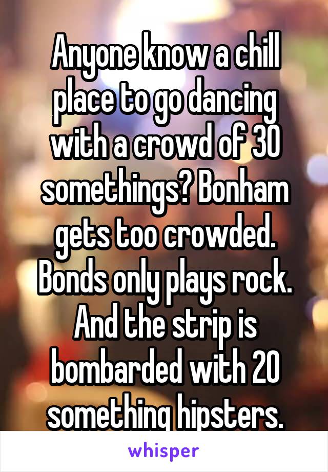 Anyone know a chill place to go dancing with a crowd of 30 somethings? Bonham gets too crowded. Bonds only plays rock. And the strip is bombarded with 20 something hipsters.