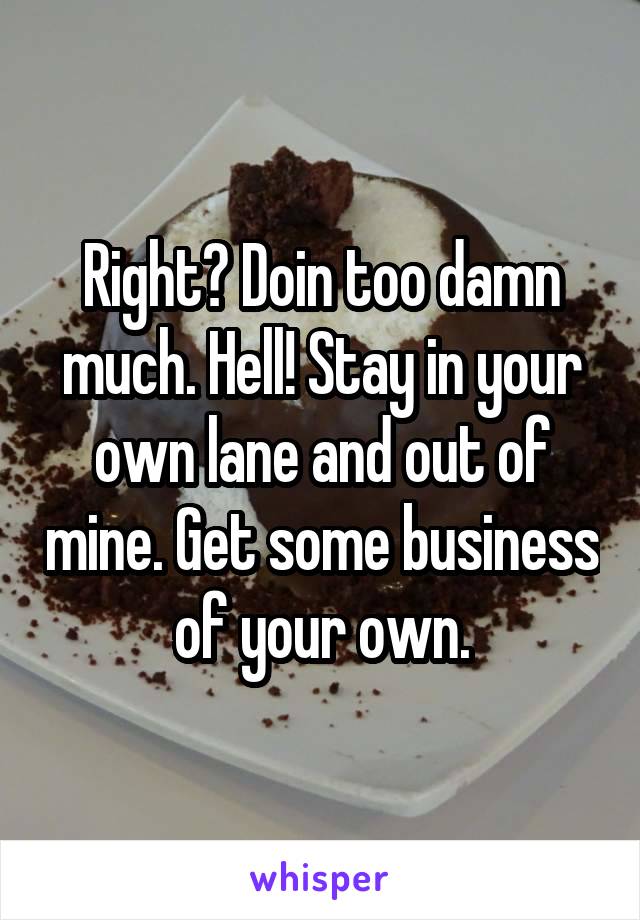 Right? Doin too damn much. Hell! Stay in your own lane and out of mine. Get some business of your own.