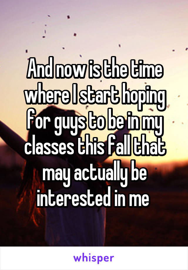 And now is the time where I start hoping for guys to be in my classes this fall that may actually be interested in me 