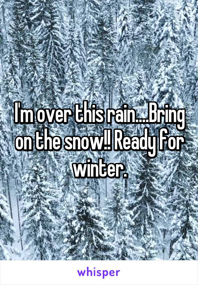 I'm over this rain....Bring on the snow!! Ready for winter.