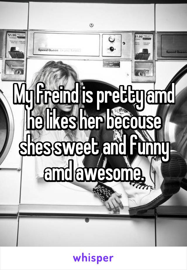 My freind is pretty amd he likes her becouse shes sweet and funny amd awesome.