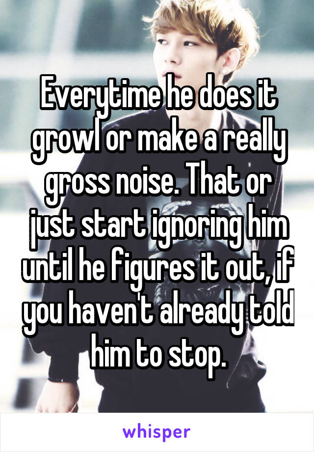 Everytime he does it growl or make a really gross noise. That or just start ignoring him until he figures it out, if you haven't already told him to stop.