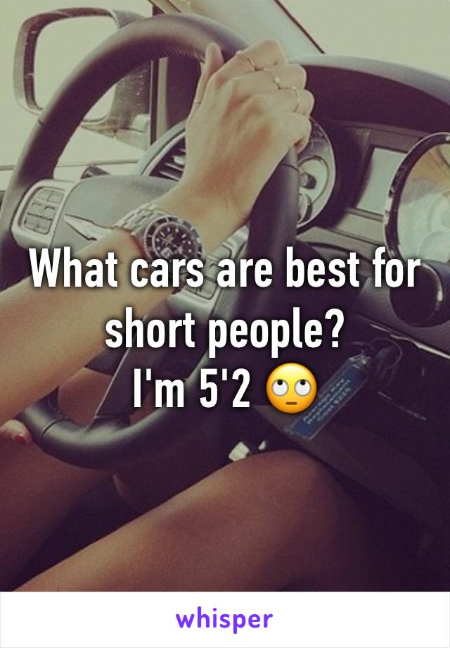 What cars are best for short people? 
I'm 5'2 🙄