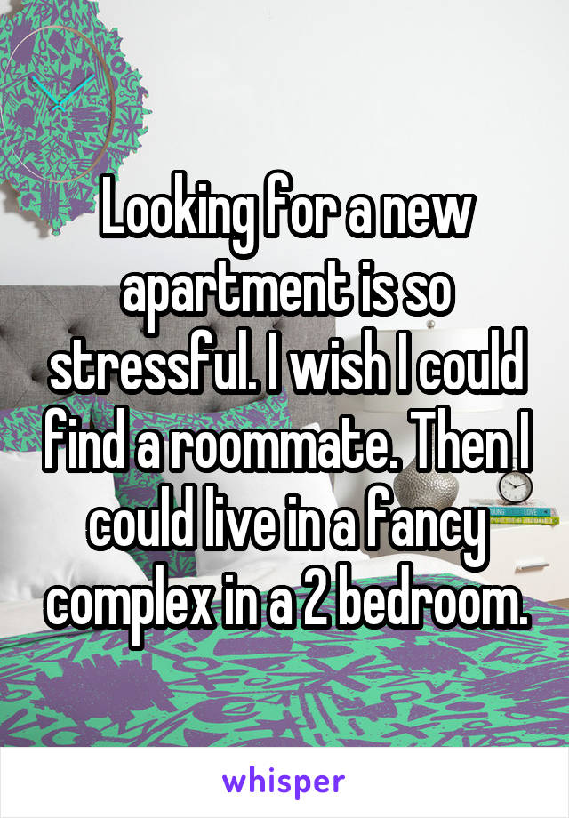 Looking for a new apartment is so stressful. I wish I could find a roommate. Then I could live in a fancy complex in a 2 bedroom.