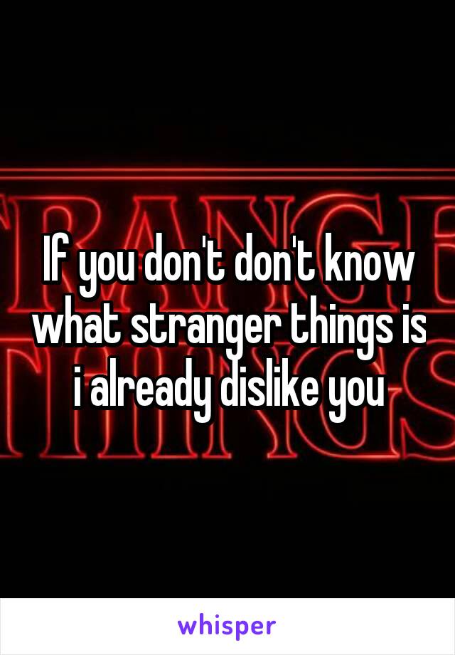 If you don't don't know what stranger things is i already dislike you