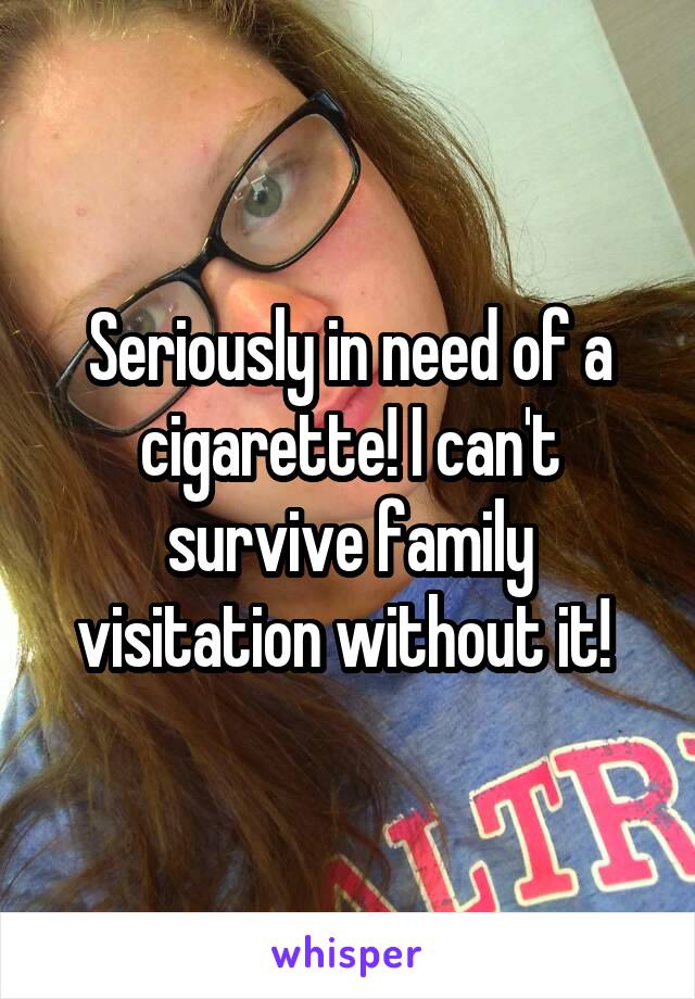 Seriously in need of a cigarette! I can't survive family visitation without it! 