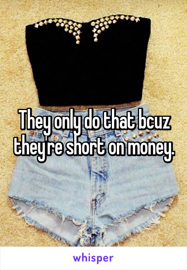 They only do that bcuz they're short on money.