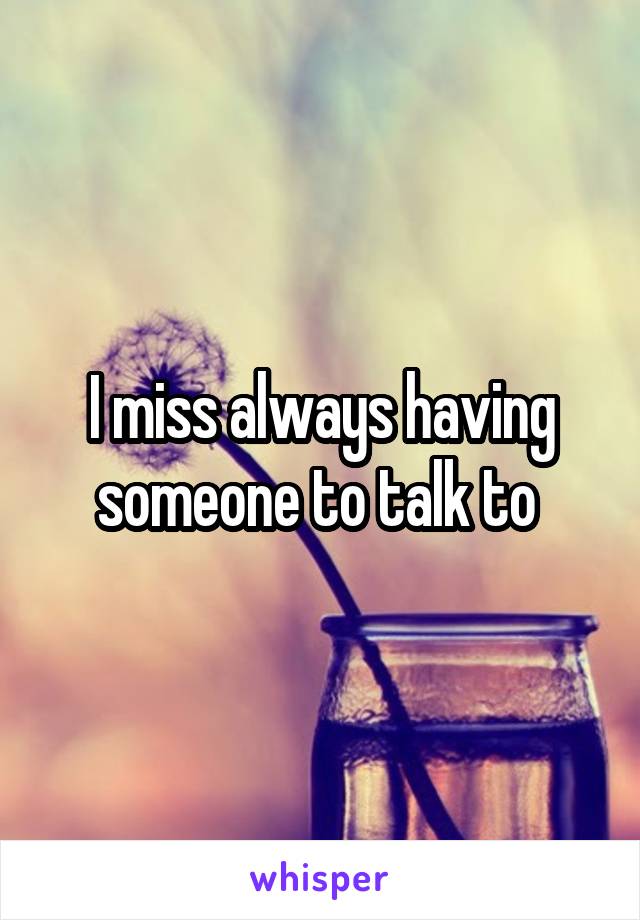 I miss always having someone to talk to 