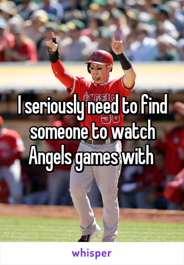 I seriously need to find someone to watch Angels games with 