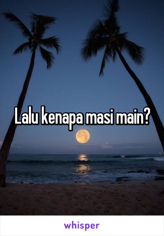 Lalu kenapa masi main?