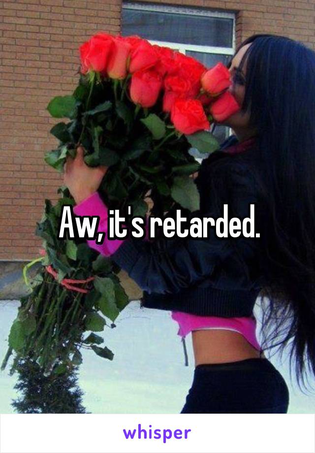 Aw, it's retarded.