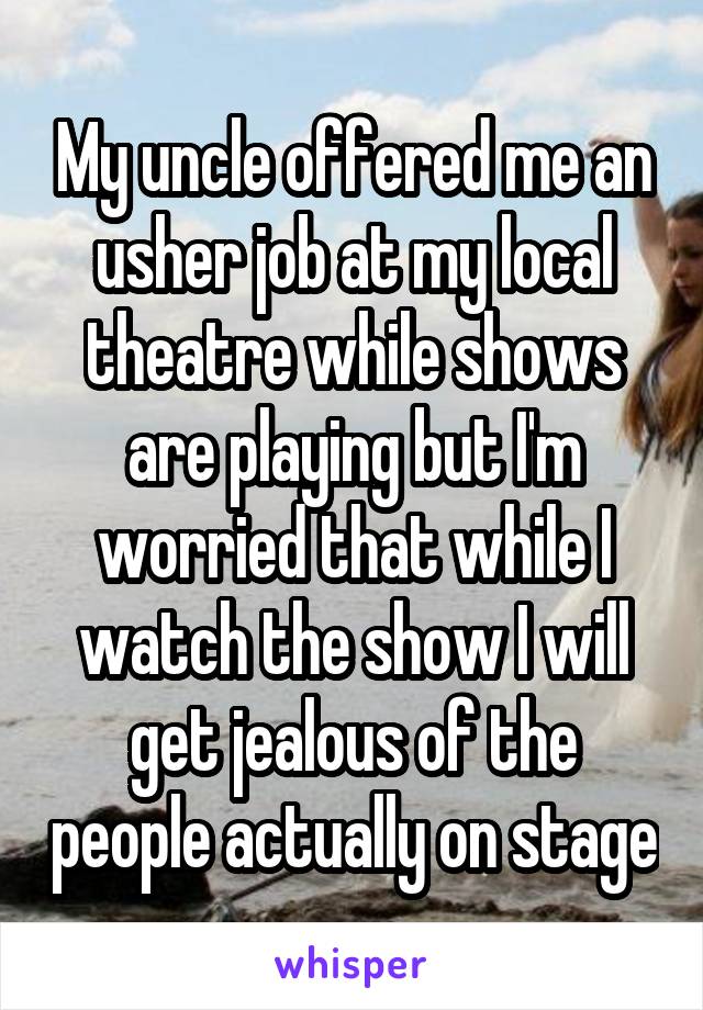 My uncle offered me an usher job at my local theatre while shows are playing but I'm worried that while I watch the show I will get jealous of the people actually on stage