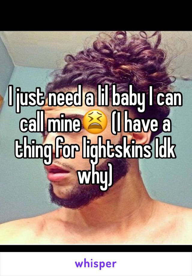 I just need a lil baby I can call mine😫 (I have a thing for lightskins Idk why)