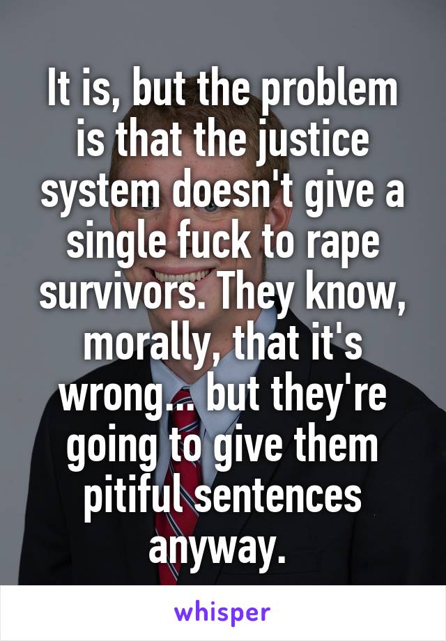 It is, but the problem is that the justice system doesn't give a single fuck to rape survivors. They know, morally, that it's wrong... but they're going to give them pitiful sentences anyway. 