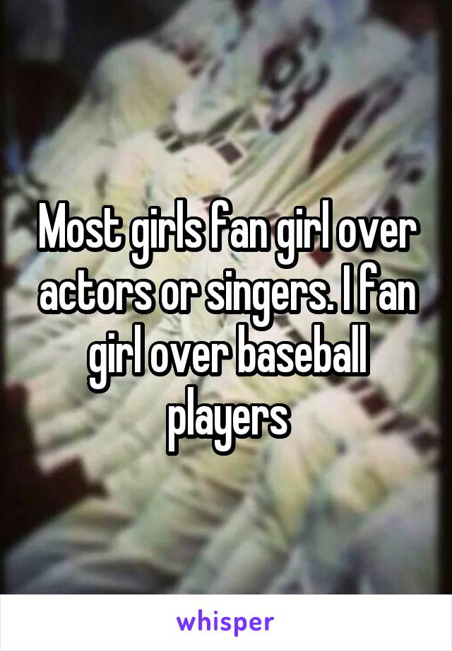 Most girls fan girl over actors or singers. I fan girl over baseball players