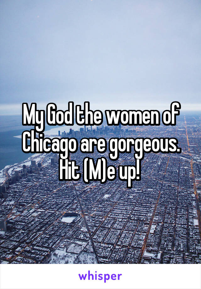 My God the women of Chicago are gorgeous. Hit (M)e up! 