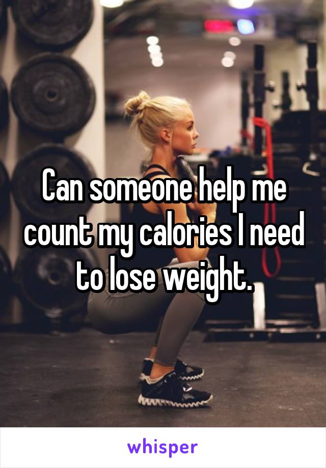 Can someone help me count my calories I need to lose weight.