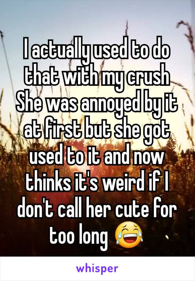 I actually used to do that with my crush
She was annoyed by it at first but she got used to it and now thinks it's weird if I don't call her cute for too long 😂