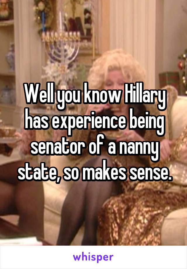 Well you know Hillary has experience being senator of a nanny state, so makes sense.