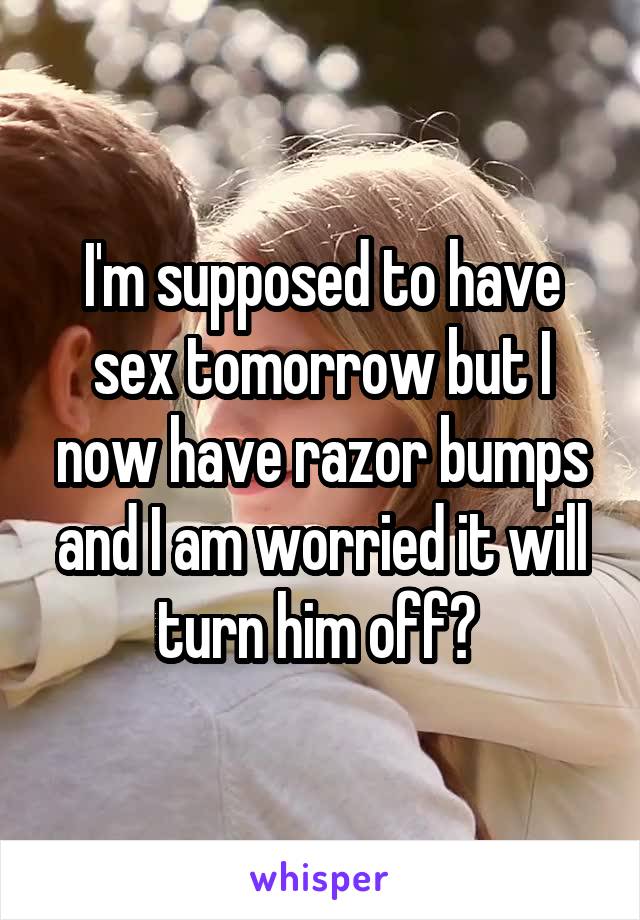 I'm supposed to have sex tomorrow but I now have razor bumps and I am worried it will turn him off? 