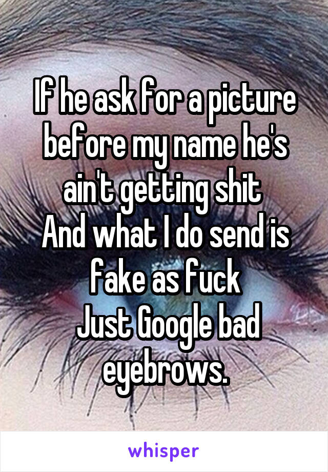 If he ask for a picture before my name he's ain't getting shit 
And what I do send is fake as fuck
 Just Google bad eyebrows.