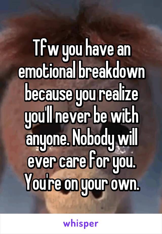 Tfw you have an emotional breakdown because you realize you'll never be with anyone. Nobody will ever care for you. You're on your own.