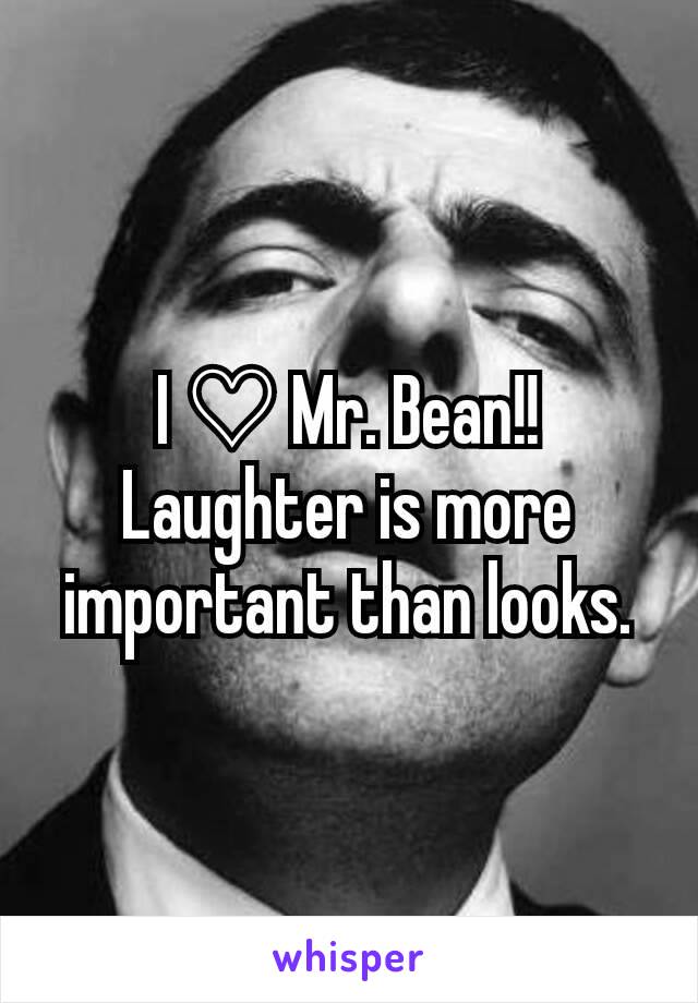 I ♡ Mr. Bean!!
Laughter is more important than looks.